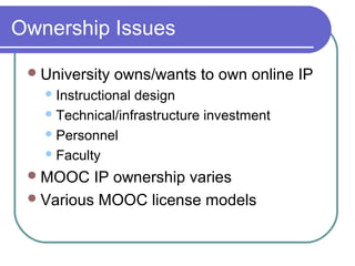 Ownership Issues
University owns/wants to own online IP
Instructional design
Technical/infrastructure investment
Personnel
Faculty
MOOC IP ownership varies
Various MOOC license models
 