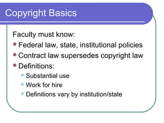 Copyright Basics
Faculty must know:
Federal law, state, institutional policies
Contract law supersedes copyright law
Definitions:
Substantial use
Work for hire
Definitions vary by institution/state
 