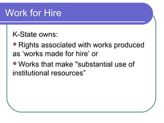 Work for Hire
K-State owns:
Rights associated with works produced
as ‘works made for hire’ or
Works that make "substantial use of
institutional resources”
 