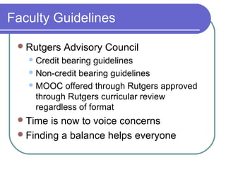 Faculty Guidelines
Rutgers Advisory Council
Credit bearing guidelines
Non-credit bearing guidelines
MOOC offered through Rutgers approved
through Rutgers curricular review
regardless of format
Time is now to voice concerns
Finding a balance helps everyone
 