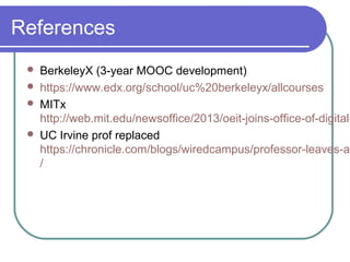 References
 BerkeleyX (3-year MOOC development)
 https://www.edx.org/school/uc%20berkeleyx/allcourses
 MITx
http://web.mit.edu/newsoffice/2013/oeit-joins-office-of-digital-
 UC Irvine prof replaced
https://chronicle.com/blogs/wiredcampus/professor-leaves-a-
/
 