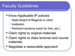 Faculty Guidelines
Know Applicable IP policies
State Board of Regents or other
Institution
Pertinent sections (work for hire, etc.)
Claim rights to original materials
Claim rights to class lectures and course
materials
Negotiate a reasonable approach
 