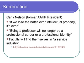 Summation
Carly Nelson (former AAUP President)
"If we lose the battle over intellectual property,
it's over”
"Being a professor will no longer be a
professional career or a professional identity”
Faculty will find themselves in "a service
industry”
 http://chronicle.com/article/article-content/139743/
 