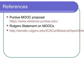 References
 Purdue MOOC proposal
https://www.distance.purdue.edu/
 Rutgers Statement on MOOCs
 http://senate.rutgers.edu/ICAConMassiveOpenOnlin
 