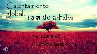 Calentamiento
global:
Tala de arboles
Por Natalia
Guevara Isaza 7a
 