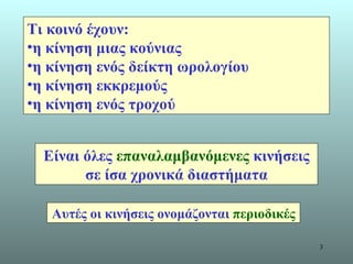 Τι κοινό έχουν: η κίνηση μιας κούνιας η κίνηση ενός δείκτη ωρολογίου η κίνηση εκκρεμούς η κίνηση ενός τροχού Είναι όλες  επαναλαμβανόμενες  κινήσεις σε ίσα χρονικά διαστήματα Αυτές οι κινήσεις ονομάζονται  περιοδικές 