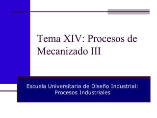 Tema XIV: Procesos de
Mecanizado III
Escuela Universitaria de Diseño Industrial:
Procesos Industriales
 