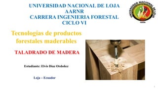 1
Tecnologías de productos
forestales maderables
TALADRADO DE MADERA
UNIVERSIDAD NACIONAL DE LOJA
AARNR
CARRERA INGENIERIA FORESTAL
CICLO VI
Estudiante: Elvis Díaz Ordoñez
Loja – Ecuador
 
