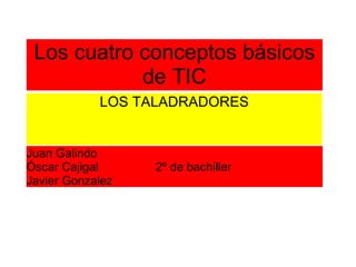 Los cuatro conceptos básicos de TIC LOS TALADRADORES Juan Galindo Óscar Cajigal                 2º de bachiller Javier Gonzalez  