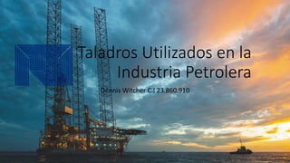Taladros Utilizados en la
Industria Petrolera
Dennis Witcher C.I 23.860.910
 
