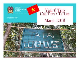 11th October 2017
Year 6 Trip
Cat Tien / Ta Lai
March 2018
 