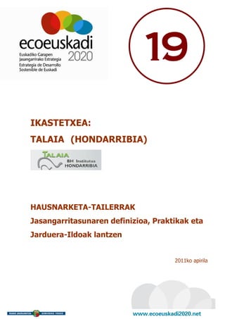 19
IKASTETXEA:
TALAIA (HONDARRIBIA)




HAUSNARKETA-TAILERRAK
Jasangarritasunaren definizioa, Praktikak eta
Jarduera-Ildoak lantzen


                                     2011ko apirila
 