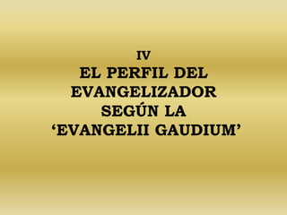 IV 
EL PERFIL DEL 
EVANGELIZADOR 
SEGÚN LA 
‘EVANGELII GAUDIUM’ 
 