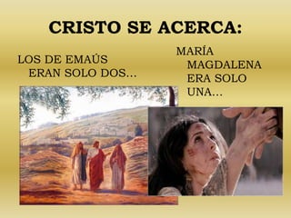CRISTO SE ACERCA: 
LOS DE EMAÚS 
ERAN SOLO DOS… 
MARÍA 
MAGDALENA 
ERA SOLO 
UNA… 
 