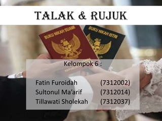 Talak & Rujuk
Kelompok 6 :
Fatin Furoidah (7312002)
Sultonul Ma’arif (7312014)
Tillawati Sholekah (7312037)
 