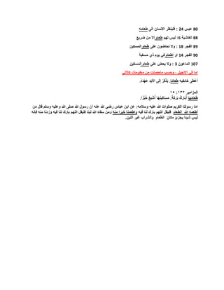 80‫عبس‬24‫الى‬ ‫االنسان‬ ‫فلينظر‬ :‫طعامه‬
88‫الغاشية‬6‫لهم‬ ‫ليس‬ :‫طعام‬‫ضريع‬ ‫من‬ ‫اال‬
89‫الفجر‬18‫على‬ ‫تحاضون‬ ‫وال‬ :‫طعام‬‫المسكين‬
90‫الفجر‬14‫او‬‫اطعام‬‫مسغبة‬ ‫ذي‬ ‫يوم‬ ‫في‬
107‫الماعون‬3‫على‬ ‫يحض‬ ‫وال‬ :‫ا‬ ‫طعام‬‫لمسكين‬
‫كاالتي‬ ‫معلومات‬ ‫من‬ ‫ماحصلت‬ ‫وحسب‬ ، ‫االنجيل‬ ‫في‬ ‫اما‬
ِ‫ه‬‫ي‬ِ‫ف‬ِ‫ئ‬‫ا‬َ‫خ‬ ‫ى‬َ‫ط‬ْ‫ع‬َ‫أ‬‫ا‬ً‫م‬‫ا‬َ‫ع‬َ‫ط‬ُ‫ه‬َ‫د‬ْ‫ه‬َ‫ع‬ ِ‫د‬َ‫ب‬َ‫أل‬‫ا‬ ‫ى‬َ‫ل‬ِ‫إ‬ ُ‫ُر‬‫ك‬ْ‫ذ‬َ‫ي‬ ..
‫المزامير‬١٣٢:١٥
‫َا‬‫ه‬َ‫م‬‫ا‬َ‫ع‬َ‫ط‬ً‫َة‬‫ك‬َ‫ر‬َ‫ب‬ ُ‫ك‬ ِ‫ار‬َ‫ب‬ُ‫أ‬‫ا‬ً‫ز‬ْ‫ب‬ُ‫خ‬ ُ‫ع‬‫ْب‬‫ش‬ُ‫أ‬ ‫َا‬‫ه‬َ‫ن‬‫ي‬ِ‫ك‬‫ا‬َ‫س‬َ‫م‬ ..
‫وسالمه‬ ‫عليه‬ ‫هللا‬ ‫صلوات‬ ‫الكريم‬ ‫رسولنا‬ ‫اما‬:‫عن‬‫ابن‬‫عباس‬‫رضي‬‫هللا‬‫عنه‬‫أن‬‫رسول‬‫هللا‬‫صلى‬‫هللا‬‫وعليه‬‫وسلم‬‫قال‬‫من‬
‫أطعمه‬‫هللا‬‫الطعام‬‫فليقل‬‫اللهم‬‫بارك‬‫لنا‬‫فيه‬‫واطعمنا‬‫خيرا‬‫منه‬‫ومن‬‫سقاه‬‫هللا‬‫لبنا‬‫فليقل‬‫اللهم‬‫بارك‬‫لنا‬‫فيه‬‫وزدنا‬‫م‬‫نه‬‫فإنه‬
‫ليس‬‫شيئا‬‫يجزئ‬‫مكان‬‫الطعام‬‫والشراب‬‫غير‬‫اللبن‬.
 