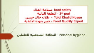 ‫الغذاء‬ ‫-سالمة‬ food safety
‫الثالثة‬ ‫الحلقة‬ - 3rd part
‫حسن‬ ‫خالد‬ ‫طالل‬ - Talal Khalid Hasan
‫األغذية‬ ‫جودة‬ ‫خبير‬ - Food Quality Expert
-‫للعاملين‬ ‫الشخصية‬ ‫النظافة‬ Personal hygiene
 