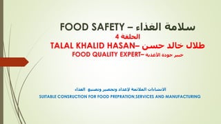 ‫الغذاء‬ ‫سالمة‬–FOOD SAFETY
‫الحلقة‬4
‫حسن‬ ‫خالد‬ ‫طالل‬–TALAL KHALID HASAN
‫األغذية‬ ‫جودة‬ ‫خبير‬–FOOD QUALITY EXPERT
‫الغذاء‬ ‫وتصنيع‬ ‫وتحضير‬ ‫إلعداد‬ ‫المالئمة‬ ‫االنشاءات‬
SUITABLE CONSRUCTION FOR FOOD PREPRATION,SERVICES AND MANUFACTURING
 