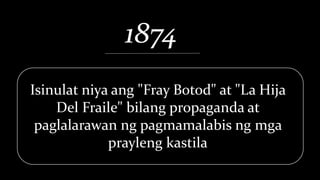 1874
Isinulat niya ang "Fray Botod" at "La Hija
Del Fraile" bilang propaganda at
paglalarawan ng pagmamalabis ng mga
prayleng kastila
 