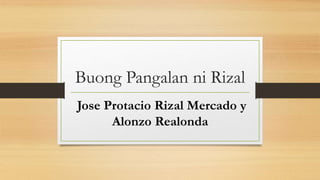 Buong Pangalan ni Rizal
Jose Protacio Rizal Mercado y
Alonzo Realonda
 