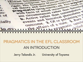 Pragmatics in the EFL Classroom
An introduction
Jerry Talandis Jr. University of Toyama
 