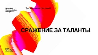 NextTrend
Communication
Design 2017
СРАЖЕНИЕ ЗА ТАЛАНТЫ
Дмитрий Карпов (тот самый)
 