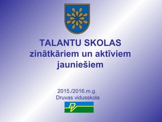 TALANTU SKOLAS
zinātkāriem un aktīviem
jauniešiem
2015./2016.m.g.
Druvas vidusskola
 