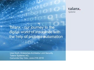 Talanx - our journey to the
digital world of insurance with
the help of process automation
Uwe Koch, Enterprise-Architektur und Security
Talanx Systeme AG,
Camunda Day Oslo, June 21th 2018
 
