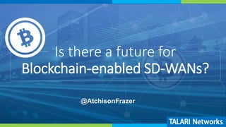 Is there a future for
Blockchain-enabled SD-WANs?
@AtchisonFrazer
 