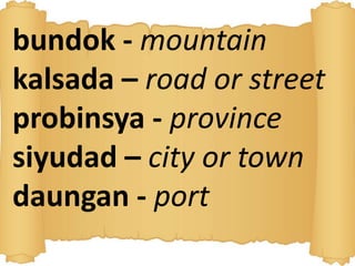 bundok - mountain
kalsada – road or street
probinsya - province
siyudad – city or town
daungan - port
 