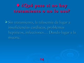 ♦   ¿Qué pasa si no hay tratamiento o no lo uso? Sin tratamiento, la talasemia da lugar a insuficiencias cardiacas, problemas hepáticos, infecciones… Dando lugar a la muerte. 14 