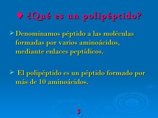 ♦  ¿Qué es un polipéptido? Denominamos péptido a las moléculas formadas por varios aminoácidos, mediante enlaces peptídicos. El polipéptido es un péptido formado por más de 10 aminoácidos. 3 