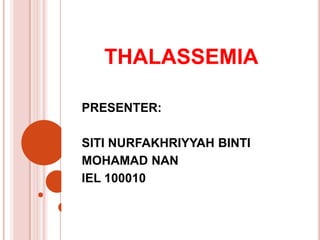 THALASSEMIA
PRESENTER:
SITI NURFAKHRIYYAH BINTI
MOHAMAD NAN
IEL 100010
 