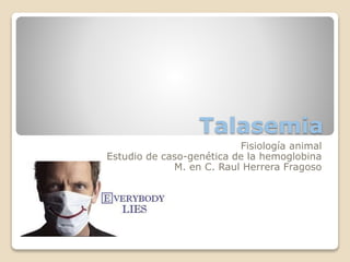 Talasemia
Fisiología animal
Estudio de caso-genética de la hemoglobina
M. en C. Raul Herrera Fragoso
 