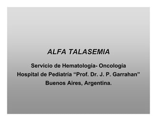 ALFA TALASEMIA
     Servicio de Hematología- Oncología
Hospital de Pediatría “Prof. Dr. J. P. Garrahan”
           Buenos Aires, Argentina.
 