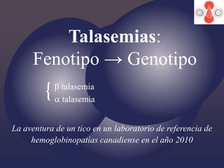 {{
TalasemiasTalasemias::
Fenotipo → GenotipoFenotipo → Genotipo
bb talasemiatalasemia
aa talasemiatalasemia
La aventura de un tico en un laboratorio de referencia de
hemoglobinopatías canadiense en el año 2010
 