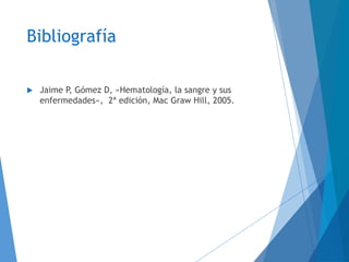 Bibliografía
 Jaime P, Gómez D, «Hematología, la sangre y sus
enfermedades», 2ª edición, Mac Graw Hill, 2005.
 