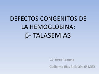 DEFECTOS CONGENITOS DE
LA HEMOGLOBINA:
β- TALASEMIAS
Guillermo Ríos Ballestín, 6º MED
CS Torre Ramona
 