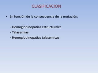 CLASIFICACION
• En función de la consecuencia de la mutación:
- Hemoglobinopatías estructurales
- Talasemias
- Hemoglobinopatías talasémicas
 
