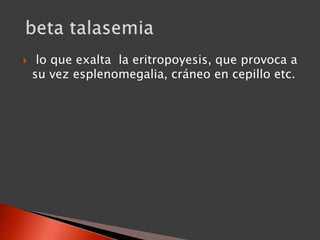  lo que exalta la eritropoyesis, que provoca a
su vez esplenomegalia, cráneo en cepillo etc.
 