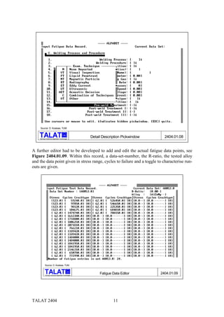 Source: D. Kosteas, TUM

                                             alu

    Training in Aluminium Application Technologies
                                                             Detail Description Pickwindow     2404.01.08


A further editor had to be developed to add and edit the actual fatigue data points, see
Figure 2404.01.09. Within this record, a data-set-number, the R-ratio, the tested alloy
and the data point given in stress range, cycles to failure and a toggle to characterise run-
outs are given.




            Source: D. Kosteas, TUM

                                                   alu

            Training in Aluminium Application Technologies
                                                                  Fatigue Data Editor        2404.01.09




TALAT 2404                                                                11
 
