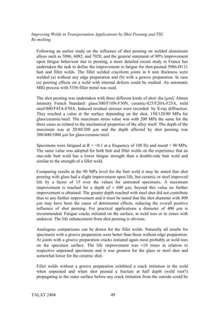 Improving Welds in Transportation Applications by Shot Peening and TIG
Re-melting

  Following an earlier study on the influence of shot peening on welded aluminium
  alloys such as 5086, 6082, and 7020, and the general statement of 80% improvement
  upon fatigue behaviour due to peening, a more detailed recent study in France has
  undertaken the task to define the improvement in fatigue for shot-peened 5086-H111
  butt and fillet welds. The fillet welded cruciform joints in 6 mm thickness were
  welded (a) without any edge preparation and (b) with a groove preparation. In case
  (a) peening effects on a weld with internal defects could be studied. An automatic
  MIG process with 5356 filler metal was used.

  The shot peening was undertaken with three different kinds of shot/ dia [µm]/ Almen
  intensity French Standard: glass/300/F10N-F30N, ceramic/425/F20A-F25A, mild
  steel/800/F45A-F50A. Induced residual stresses were recorded by X-ray diffraction.
  They reached a value at the surface depending on the shot, 150/120/80 MPa for
  glass/ceramic/steel. The maximum stress value was with 200 MPa the same for the
  three cases as related to the mechanical properties of the alloy itself. The depth of the
  maximum was at 20/80/200 µm and the depth affected by shot peening was
  300/600/1000 µm for glass/ceramic/steel.

  Specimens were fatigued at R = +0.1 at a frequency of 100 Hz and maxσ = 90 MPa.
  The same value was adopted for both butt and fillet welds on the experience that an
  one-side butt weld has a lower fatigue strength than a double-side butt weld and
  similar to the strength of a fillet weld.

  Comparing results at the 90 MPa level for the butt weld it may be stated that shot
  peening with glass had a slight improvement upon life, but ceramic or steel improved
  life by a factor of 15 over the values for untreated specimens. A maximum
  improvement is reached for a depth of ≈ 600 µm, beyond this value no further
  improvement is obtained. The greater depth reached with steel shot did not contribute
  thus to any further improvement and it must be noted that the shot diameter with 800
  µm may have been the cause of detrimental effects, reducing the overall positive
  influence of shot peening. For practical applications a diameter of 400 µm is
  recommended. Fatigue cracks initiated on the surface, at weld toes or in zones with
  undercut. The life enhancement from shot peening is obvious.

  Analogous comparisons can be drawn for the fillet welds. Naturally all results for
  specimens with a groove preparation were better than those without edge preparation.
  At joints with a groove preparation cracks initiated again most probably at weld toes
  on the specimen surface. The life improvement was ≈10 times in relation to
  respective unpeened specimens and it was greatest for the glass or steel shot and
  somewhat lower for the ceramic shot.

  Fillet welds without a groove preparation exhibited a crack initiation in the weld
  when unpeened and when shot peened a fracture at half depth (weld root?)
  propagating to the outer surface before any crack initiation from the outside could be



TALAT 2404                                   49
 