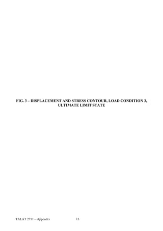 FIG. 3 – DISPLACEMENT AND STRESS CONTOUR, LOAD CONDITION 3,
                    ULTIMATE LIMIT STATE




TALAT 2711 – Appendix      13
 