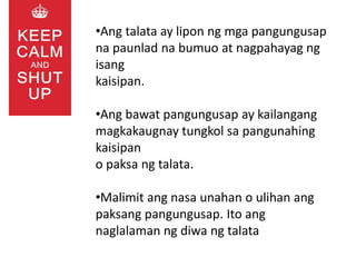 •Ang talata ay lipon ng mga pangungusap
na paunlad na bumuo at nagpahayag ng
isang
kaisipan.
•Ang bawat pangungusap ay kailangang
magkakaugnay tungkol sa pangunahing
kaisipan
o paksa ng talata.
•Malimit ang nasa unahan o ulihan ang
paksang pangungusap. Ito ang
naglalaman ng diwa ng talata
 