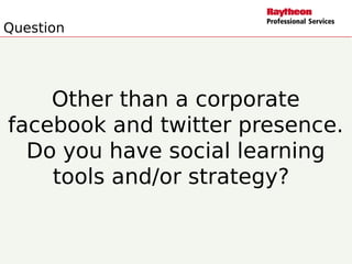 Question
Other than a corporate
facebook and twitter presence.
Do you have social learning
tools and/or strategy?
 