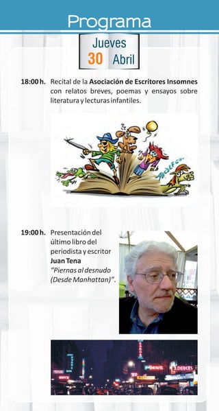 Programa
18:00h. Recital de la Asociación de Escritores Insomnes
con relatos breves, poemas y ensayos sobre
literaturaylecturasinfantiles.
19:00h. Presentacióndel
últimolibrodel
periodistayescritor
JuanTena
“Piernasaldesnudo
(DesdeManhattan)”.
30
Jueves
Abril
 