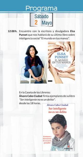 Programa
12:00h. Encuentro con la escritora y divulgadora Elsa
Punset que nos hablará de su último libro sobre
inteligenciasocial“Elmundoentusmanos”.
EnlaCasetadelosLibreros:
ÁlvaroCaboCiudad firmaejemplaresdesulibro
“Serinteligentenoesundelito”.
desdelas18horas.
2
Sábado
Mayo
 