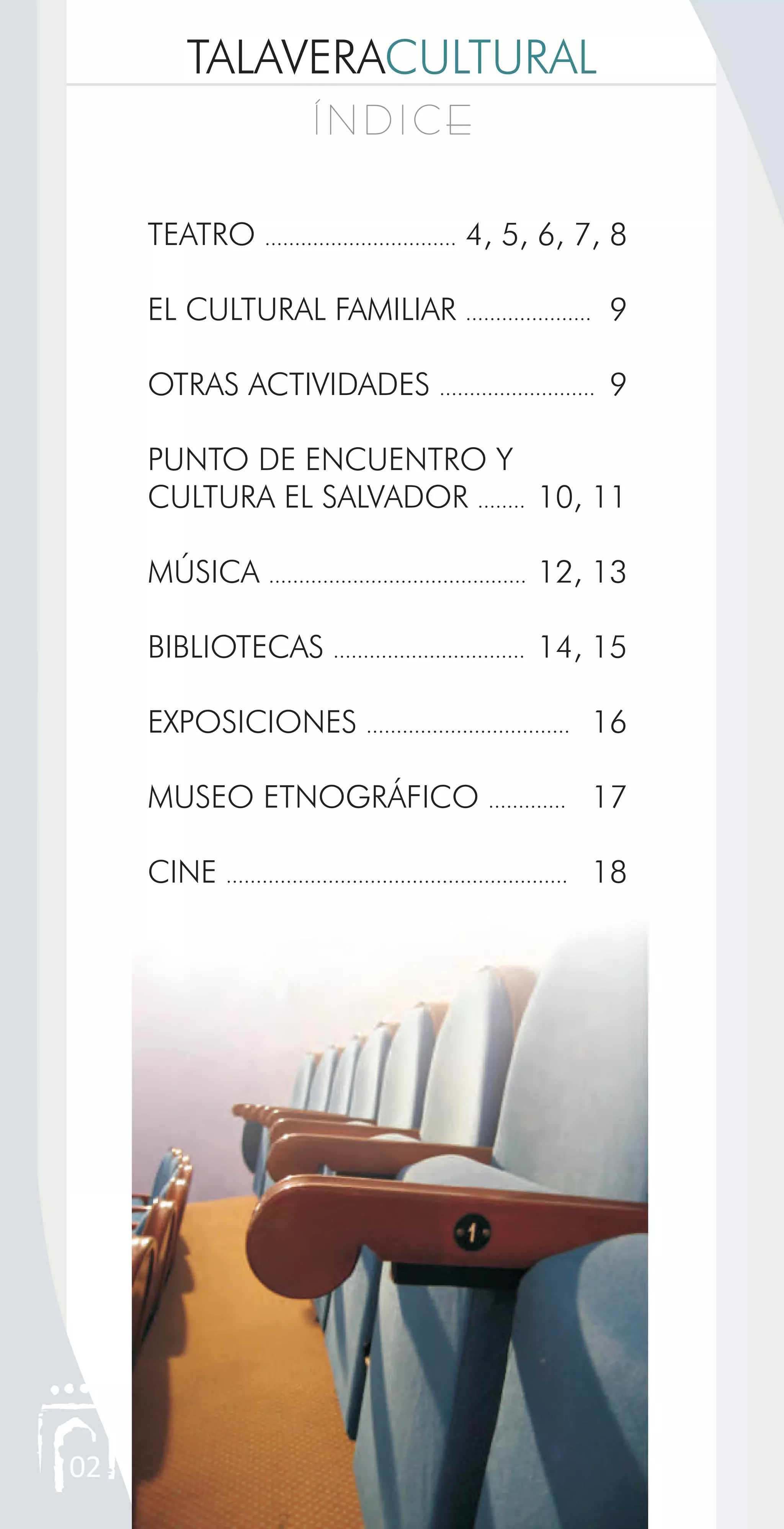 TALAVERACULTURAL
Í N D I C EÍ N D I C E
02
TEATRO ................................ 4, 5, 6, 7, 8
EL CULTURAL FAMILIAR ..................... 9
OTRAS ACTIVIDADES .......................... 9
PUNTO DE ENCUENTRO Y
CULTURA EL SALVADOR ........ 10, 11
MÚSICA ........................................... 12, 13
BIBLIOTECAS ................................ 14, 15
EXPOSICIONES .................................. 16
MUSEO ETNOGRÁFICO ............. 17
CINE ......................................................... 18
 