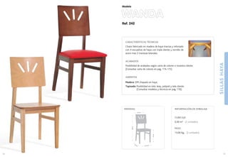 SILLASHAYA
2928
41,5 cm.
42 cm.
47cm.
88cm.
43 cm.
MEDIDAS:
CARACTERÍSTICAS TÉCNICAS
Chasis fabricado en madera de haya maciza y reforzado
con 4 escuadras de haya con triple diente y tornillo de
acero mas 2 traviesas laterales.
ACABADOS
Posibilidad de acabados según carta de colores o muestra cliente.
(Consultar carta de colores en pag. 174-175)
ASIENTOS
Madera: DM chapado en haya.
Tapizado: Posibilidad en tela, skay, polipiel y tela cliente.
(Consultar modelos y técnicos en pag. 176).
CUBICAJE:
0,30 m3 (2 unidades)
PESO:
13,40 Kg. (2 unidades)
INFORMACIÓN DE EMBALAJE
Ref. 242
WANDA
Modelo
 