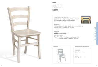 Ref. 214
MAR
SILLASHAYA
43
Modelo
43 cm.
42,5
cm
.
46cm.
87,5cm.
46 cm.
MEDIDAS:
42
CARACTERÍSTICAS TÉCNICAS
Chasis fabricado en madera de haya maciza y reforzado
con 4 escuadras de haya y 3 traviesas laterales.
ACABADOS
Posibilidad de acabados según carta de colores o muestra cliente.
(Consultar carta de colores en pag. 174-175)
ASIENTOS
Madera: DM chapa en haya.
Anea: Anea natural.
Tapizado: Posibilidad en tela, skay, polipiel y tela cliente.
(Consultar modelos y técnicos en pag. 176).
CUBICAJE:
0,30 m3 (2 unidades)
PESO:
10,20 Kg. (2 unidades)
INFORMACIÓN DE EMBALAJE
 